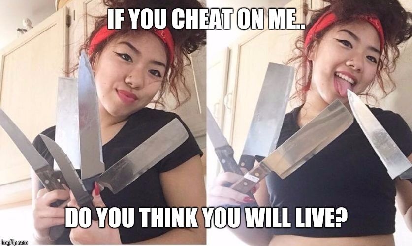 Knife-Wielding Girlfriend | IF YOU CHEAT ON ME.. DO YOU THINK YOU WILL LIVE? | image tagged in knife-wielding girlfriend,men cheating,memes,crazy girlfriend,knives,i will find you and kill you | made w/ Imgflip meme maker
