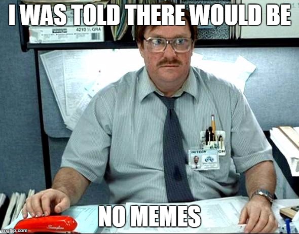 I Was Told There Would Be | I WAS TOLD THERE WOULD BE; NO MEMES | image tagged in memes,i was told there would be | made w/ Imgflip meme maker