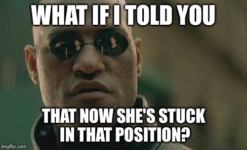 Matrix Morpheus Meme | WHAT IF I TOLD YOU THAT NOW SHE'S STUCK IN THAT POSITION? | image tagged in memes,matrix morpheus | made w/ Imgflip meme maker