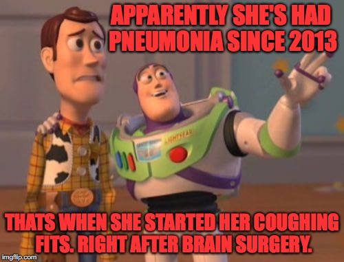 X, X Everywhere Meme | APPARENTLY SHE'S HAD PNEUMONIA SINCE 2013; THATS WHEN SHE STARTED HER COUGHING FITS. RIGHT AFTER BRAIN SURGERY. | image tagged in memes,x x everywhere | made w/ Imgflip meme maker