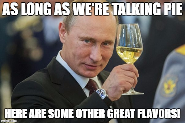 Putin Cheers | AS LONG AS WE'RE TALKING PIE HERE ARE SOME OTHER GREAT FLAVORS! | image tagged in putin cheers | made w/ Imgflip meme maker