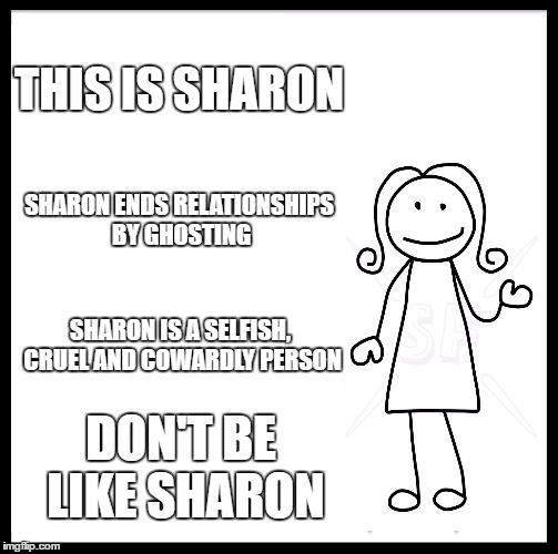 This is Sharon | THIS IS SHARON; SHARON ENDS RELATIONSHIPS BY GHOSTING; SHARON IS A SELFISH, CRUEL AND COWARDLY PERSON; DON'T BE LIKE SHARON | image tagged in memes,be like bill | made w/ Imgflip meme maker