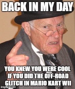 Back In My Day Meme | BACK IN MY DAY; YOU KNEW YOU WERE COOL IF YOU DID THE OFF-ROAD GLITCH IN MARIO KART WII | image tagged in memes,back in my day | made w/ Imgflip meme maker