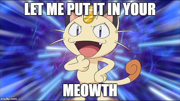 poke'pun | LET ME PUT IT IN YOUR; MEOWTH | image tagged in memes | made w/ Imgflip meme maker