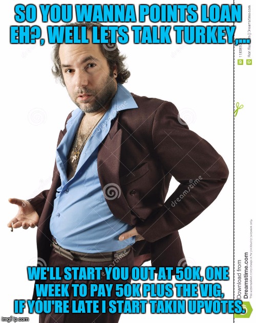 SO YOU WANNA POINTS LOAN EH?, WELL LETS TALK TURKEY,... WE'LL START YOU OUT AT 50K, ONE WEEK TO PAY 50K PLUS THE VIG, IF YOU'RE LATE I START | made w/ Imgflip meme maker