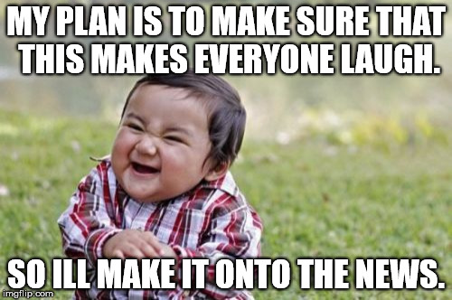 Evil Toddler | MY PLAN IS TO MAKE SURE THAT THIS MAKES EVERYONE LAUGH. SO ILL MAKE IT ONTO THE NEWS. | image tagged in memes,evil toddler | made w/ Imgflip meme maker