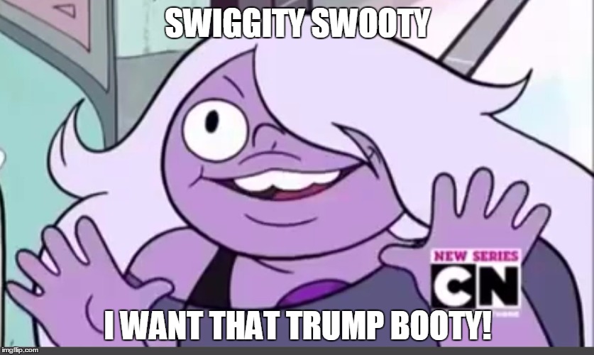 SWIGGITY SWOOTY; I WANT THAT TRUMP BOOTY! | image tagged in swig amethyst | made w/ Imgflip meme maker