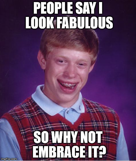 Bad Luck Brian Meme | PEOPLE SAY I LOOK FABULOUS; SO WHY NOT EMBRACE IT? | image tagged in memes,bad luck brian | made w/ Imgflip meme maker