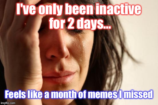 When school camp strikes again | I've only been inactive for 2 days... Feels like a month of memes I missed | image tagged in memes,first world problems,school,sad | made w/ Imgflip meme maker