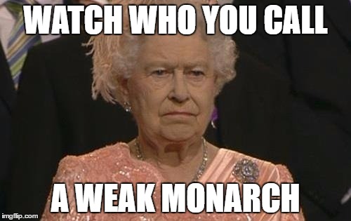 Queen Elizabeth London Olympics Not Amused | WATCH WHO YOU CALL; A WEAK MONARCH | image tagged in queen elizabeth london olympics not amused | made w/ Imgflip meme maker