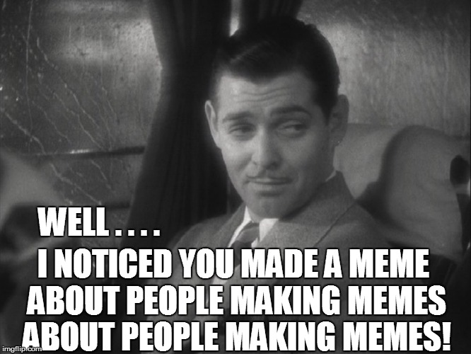 WELL . . . . I NOTICED YOU MADE A MEME ABOUT PEOPLE MAKING MEMES ABOUT PEOPLE MAKING MEMES! | made w/ Imgflip meme maker