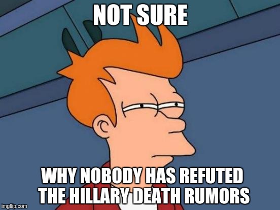 Futurama Fry | NOT SURE; WHY NOBODY HAS REFUTED THE HILLARY DEATH RUMORS | image tagged in memes,futurama fry | made w/ Imgflip meme maker