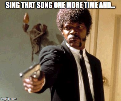 Say That Again I Dare You Meme | SING THAT SONG ONE MORE TIME AND... | image tagged in memes,say that again i dare you | made w/ Imgflip meme maker