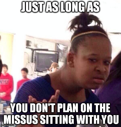 Black Girl Wat Meme | JUST AS LONG AS YOU DON'T PLAN ON THE MISSUS SITTING WITH YOU | image tagged in memes,black girl wat | made w/ Imgflip meme maker