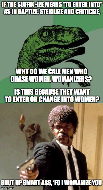 The ‘IZE' Have It. | IF THE SUFFIX -IZE MEANS “TO ENTER INTO” AS IN BAPTIZE, STERILIZE AND CRITICIZE, WHY DO WE CALL MEN WHO CHASE WOMEN, WOMANIZERS? IS THIS BECAUSE THEY WANT TO ENTER OR CHANGE INTO WOMEN? SHUT UP SMART ASS, ‘FO I WOMANIZE YOU | image tagged in grammar lesson,meme | made w/ Imgflip meme maker