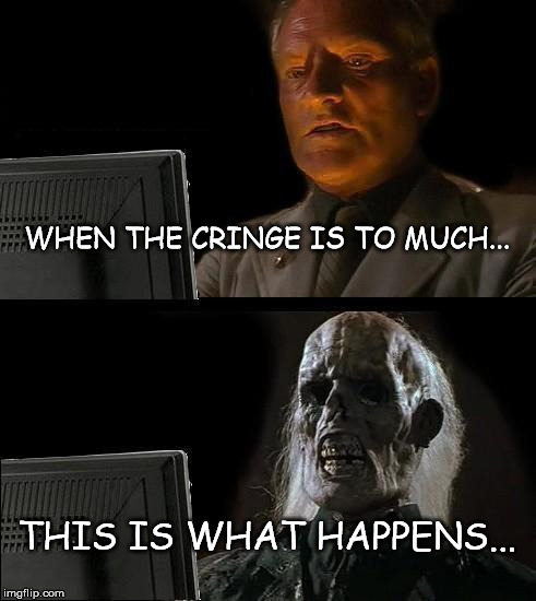I'll Just Wait Here Meme | WHEN THE CRINGE IS TO MUCH... THIS IS WHAT HAPPENS... | image tagged in memes,ill just wait here | made w/ Imgflip meme maker