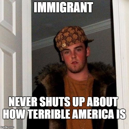 Scumbag Steve Meme | IMMIGRANT; NEVER SHUTS UP ABOUT HOW TERRIBLE AMERICA IS | image tagged in memes,scumbag steve,immigration,never happy | made w/ Imgflip meme maker