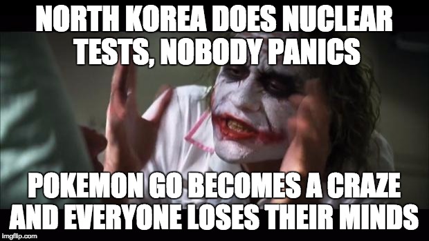 And everybody loses their minds | NORTH KOREA DOES NUCLEAR TESTS, NOBODY PANICS; POKEMON GO BECOMES A CRAZE AND EVERYONE LOSES THEIR MINDS | image tagged in memes,and everybody loses their minds | made w/ Imgflip meme maker