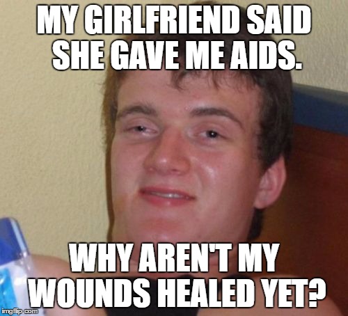 10 Guy | MY GIRLFRIEND SAID SHE GAVE ME AIDS. WHY AREN'T MY WOUNDS HEALED YET? | image tagged in memes,10 guy | made w/ Imgflip meme maker