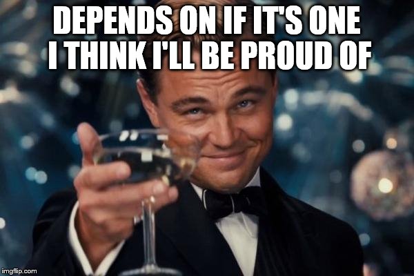 Leonardo Dicaprio Cheers Meme | DEPENDS ON IF IT'S ONE I THINK I'LL BE PROUD OF | image tagged in memes,leonardo dicaprio cheers | made w/ Imgflip meme maker