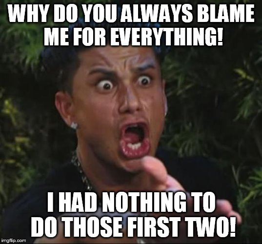 Pauly | WHY DO YOU ALWAYS BLAME ME FOR EVERYTHING! I HAD NOTHING TO DO THOSE FIRST TWO! | image tagged in pauly | made w/ Imgflip meme maker
