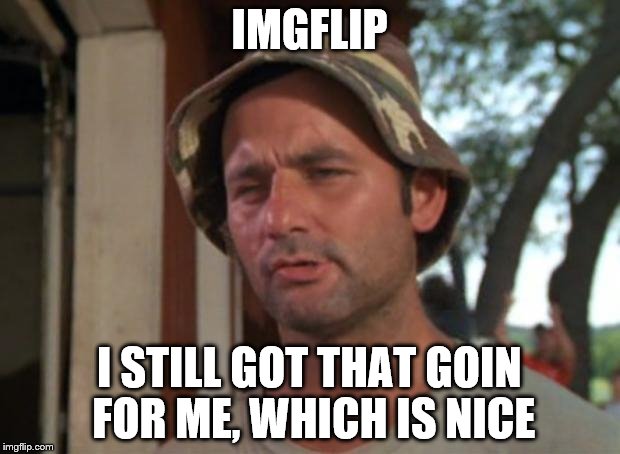 So I Got That Goin For Me Which Is Nice | IMGFLIP; I STILL GOT THAT GOIN FOR ME, WHICH IS NICE | image tagged in memes,so i got that goin for me which is nice | made w/ Imgflip meme maker