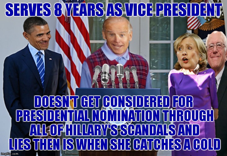 You have our full support Joe honestly.. and don't listen to Bernie over there either... | SERVES 8 YEARS AS VICE PRESIDENT; DOESN'T GET CONSIDERED FOR PRESIDENTIAL NOMINATION THROUGH ALL OF HILLARY'S SCANDALS AND LIES THEN IS WHEN SHE CATCHES A COLD | image tagged in bad luck biden,joe biden,hillary clinton,obama,bernie sanders,presidential race | made w/ Imgflip meme maker