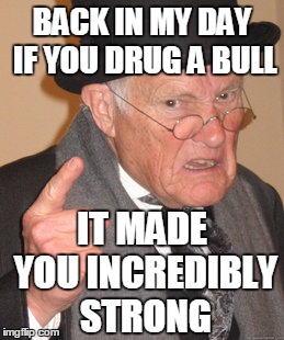 Back In My Day Meme | BACK IN MY DAY IF YOU DRUG A BULL IT MADE YOU INCREDIBLY STRONG | image tagged in memes,back in my day | made w/ Imgflip meme maker