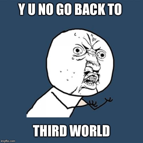 Y U No Meme | Y U NO GO BACK TO THIRD WORLD | image tagged in memes,y u no | made w/ Imgflip meme maker