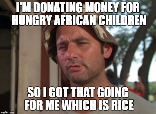 So I Got That Goin For Me Which Is Nice Meme | I'M DONATING MONEY FOR HUNGRY AFRICAN CHILDREN; SO I GOT THAT GOING FOR ME WHICH IS RICE | image tagged in memes,so i got that goin for me which is nice | made w/ Imgflip meme maker