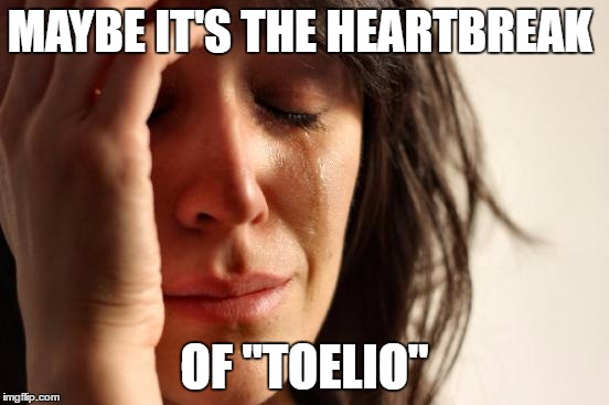 First World Problems Meme | MAYBE IT'S THE HEARTBREAK OF "TOELIO" | image tagged in memes,first world problems | made w/ Imgflip meme maker