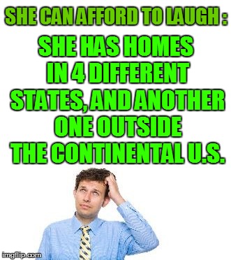 SHE CAN AFFORD TO LAUGH : SHE HAS HOMES IN 4 DIFFERENT STATES, AND ANOTHER ONE OUTSIDE THE CONTINENTAL U.S. | made w/ Imgflip meme maker