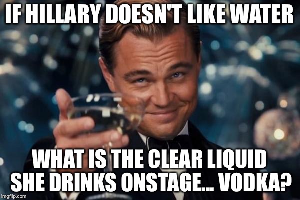 Leonardo Dicaprio Cheers Meme | IF HILLARY DOESN'T LIKE WATER; WHAT IS THE CLEAR LIQUID SHE DRINKS ONSTAGE... VODKA? | image tagged in memes,leonardo dicaprio cheers | made w/ Imgflip meme maker
