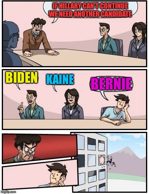 Boardroom Meeting Suggestion | IF HILLARY CAN'T CONTINUE WE NEED ANOTHER CANDIDATE; BIDEN; KAINE; BERNIE | image tagged in memes,boardroom meeting suggestion | made w/ Imgflip meme maker
