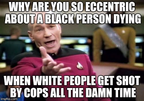 Picard Wtf | WHY ARE YOU SO ECCENTRIC ABOUT A BLACK PERSON DYING; WHEN WHITE PEOPLE GET SHOT BY COPS ALL THE DAMN TIME | image tagged in memes,picard wtf | made w/ Imgflip meme maker