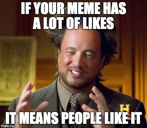 Ancient Aliens Meme | IF YOUR MEME HAS A LOT OF LIKES; IT MEANS PEOPLE LIKE IT | image tagged in memes,ancient aliens,captain obvious | made w/ Imgflip meme maker