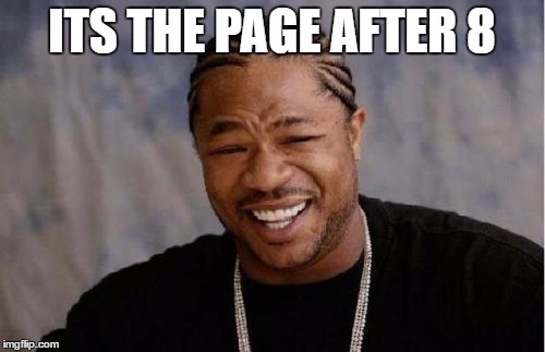 Yo Dawg Heard You Meme | ITS THE PAGE AFTER 8 | image tagged in memes,yo dawg heard you | made w/ Imgflip meme maker