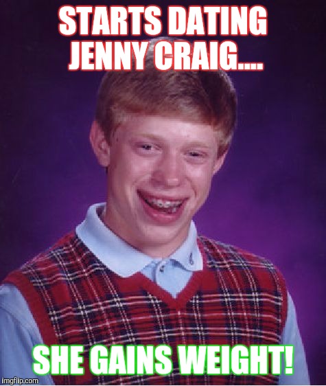 Time to pack on the winter fat! | STARTS DATING JENNY CRAIG.... SHE GAINS WEIGHT! | image tagged in memes,bad luck brian | made w/ Imgflip meme maker