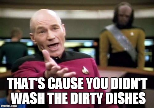 Picard Wtf Meme | THAT'S CAUSE YOU DIDN'T WASH THE DIRTY DISHES | image tagged in memes,picard wtf | made w/ Imgflip meme maker
