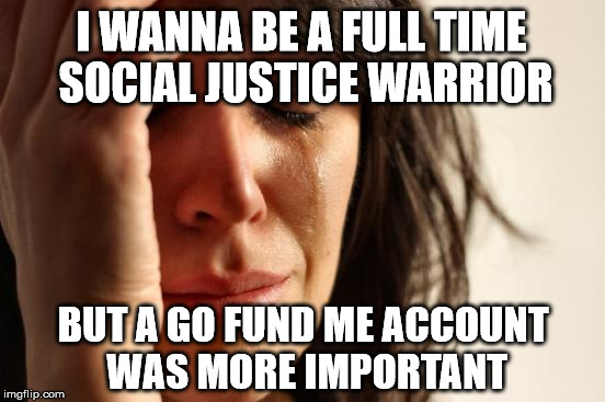 First World Problems Meme | I WANNA BE A FULL TIME SOCIAL JUSTICE WARRIOR; BUT A GO FUND ME ACCOUNT WAS MORE IMPORTANT | image tagged in memes,first world problems,social justice warrior | made w/ Imgflip meme maker