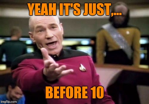 Picard Wtf Meme | YEAH IT'S JUST,... BEFORE 10 | image tagged in memes,picard wtf | made w/ Imgflip meme maker