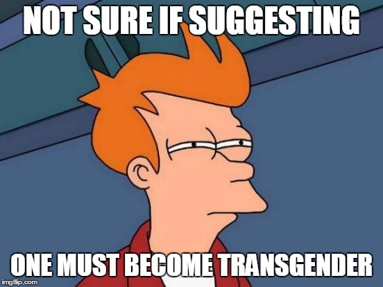 Futurama Fry Meme | NOT SURE IF SUGGESTING ONE MUST BECOME TRANSGENDER | image tagged in memes,futurama fry | made w/ Imgflip meme maker