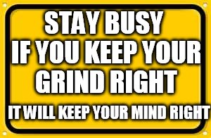 Blank Yellow Sign | STAY BUSY IF YOU KEEP YOUR GRIND RIGHT; IT WILL KEEP YOUR MIND RIGHT | image tagged in memes,blank yellow sign | made w/ Imgflip meme maker