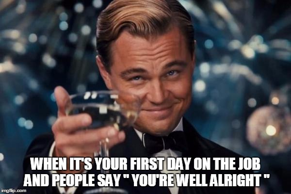 Leonardo Dicaprio Cheers Meme | WHEN IT'S YOUR FIRST DAY ON THE JOB AND PEOPLE SAY " YOU'RE WELL ALRIGHT " | image tagged in memes,leonardo dicaprio cheers | made w/ Imgflip meme maker