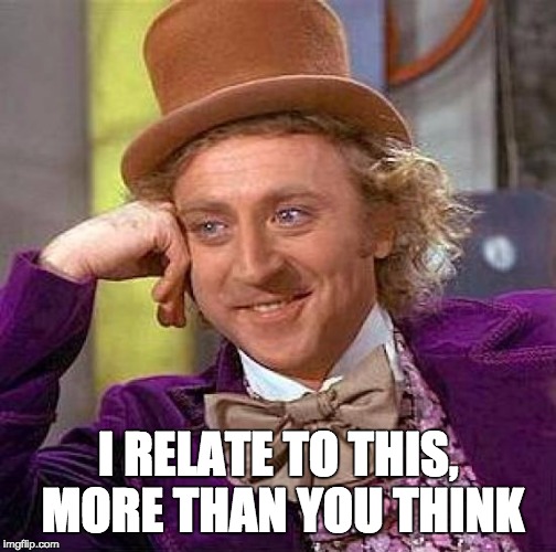 Creepy Condescending Wonka Meme | I RELATE TO THIS, MORE THAN YOU THINK | image tagged in memes,creepy condescending wonka | made w/ Imgflip meme maker