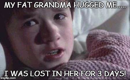 Beware fat grandmas | MY FAT GRANDMA HUGGED ME..... I WAS LOST IN HER FOR 3 DAYS! | image tagged in memes,i see dead people | made w/ Imgflip meme maker