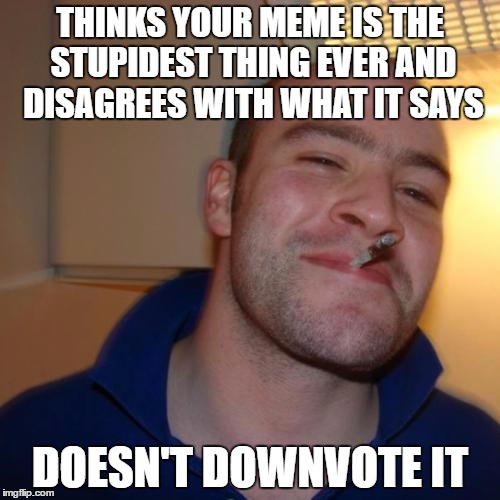 I had to control my urge. | THINKS YOUR MEME IS THE STUPIDEST THING EVER AND DISAGREES WITH WHAT IT SAYS; DOESN'T DOWNVOTE IT | image tagged in memes,good guy greg,funny | made w/ Imgflip meme maker