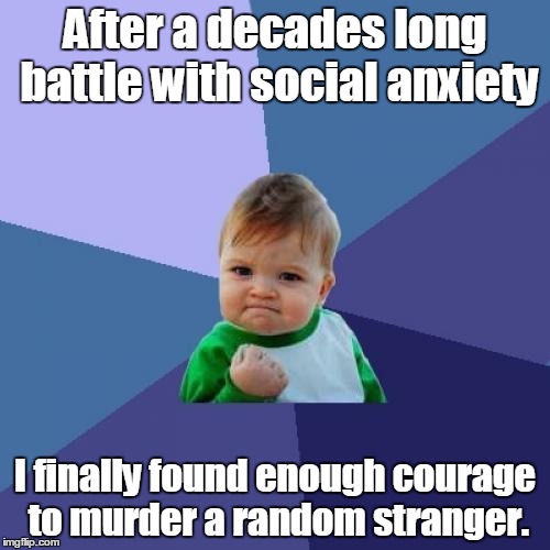 Success Kid | After a decades long battle with social anxiety; I finally found enough courage to murder a random stranger. | image tagged in memes,success kid | made w/ Imgflip meme maker