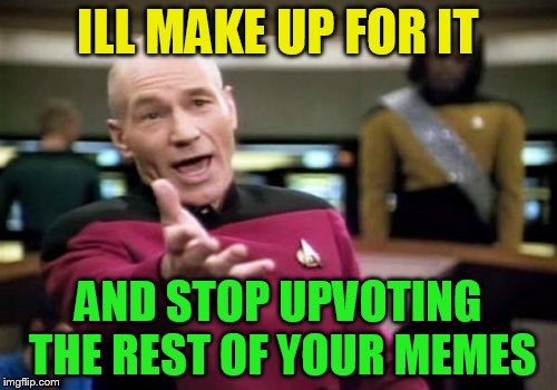 Picard Wtf Meme | ILL MAKE UP FOR IT AND STOP UPVOTING THE REST OF YOUR MEMES | image tagged in memes,picard wtf | made w/ Imgflip meme maker