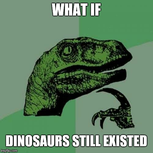 Philosoraptor | WHAT IF; DINOSAURS STILL EXISTED | image tagged in memes,philosoraptor | made w/ Imgflip meme maker